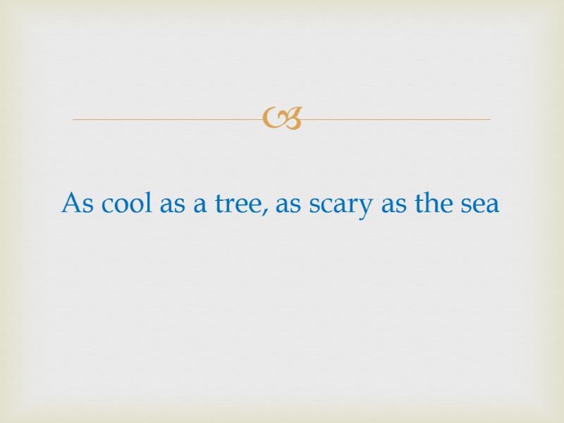 As cool as a tree, as scary as the sea